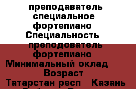 преподаватель специальное  фортепиано › Специальность ­ преподователь фортепиано › Минимальный оклад ­ 20 000 › Возраст ­ 31 - Татарстан респ., Казань г. Работа » Резюме   . Татарстан респ.